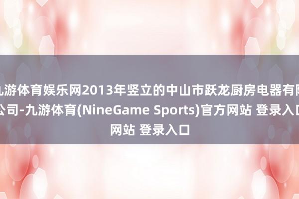 九游体育娱乐网2013年竖立的中山市跃龙厨房电器有限公司-九游体育(NineGame Sports)官方网站 登录入口