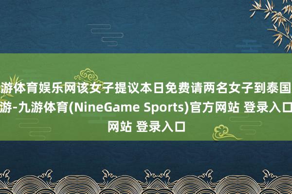 九游体育娱乐网该女子提议本日免费请两名女子到泰国旅游-九游体育(NineGame Sports)官方网站 登录入口