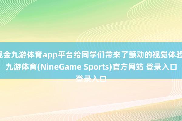 现金九游体育app平台给同学们带来了颤动的视觉体验-九游体育(NineGame Sports)官方网站 登录入口