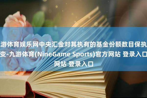 九游体育娱乐网中央汇金对其执有的基金份额数目保执不变-九游体育(NineGame Sports)官方网站 登录入口
