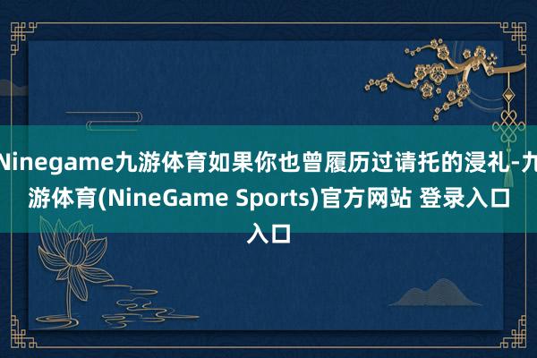 Ninegame九游体育如果你也曾履历过请托的浸礼-九游体育(NineGame Sports)官方网站 登录入口