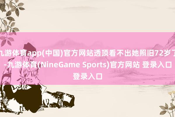 九游体育app(中国)官方网站透顶看不出她照旧72岁了-九游体育(NineGame Sports)官方网站 登录入口