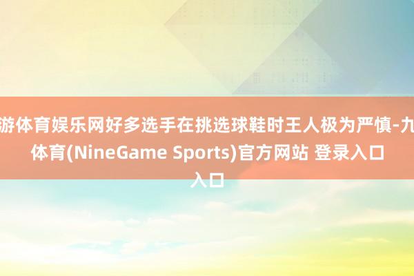 九游体育娱乐网好多选手在挑选球鞋时王人极为严慎-九游体育(NineGame Sports)官方网站 登录入口