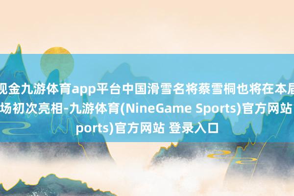 现金九游体育app平台中国滑雪名将蔡雪桐也将在本届亚冬会赛场初次亮相-九游体育(NineGame Sports)官方网站 登录入口