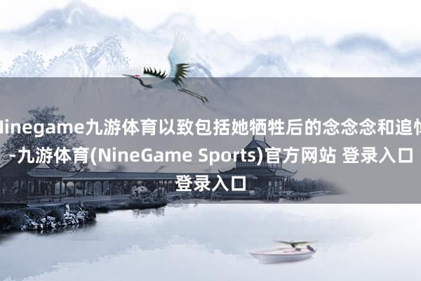 Ninegame九游体育以致包括她牺牲后的念念念和追悼-九游体育(NineGame Sports)官方网站 登录入口