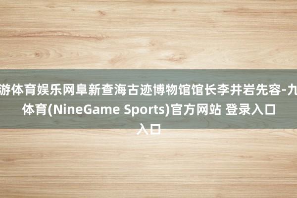 九游体育娱乐网阜新查海古迹博物馆馆长李井岩先容-九游体育(NineGame Sports)官方网站 登录入口