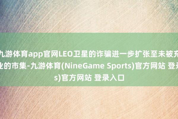 九游体育app官网LEO卫星的诈骗进一步扩张至未被充分就业的市集-九游体育(NineGame Sports)官方网站 登录入口