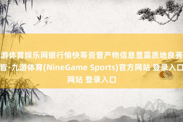 九游体育娱乐网银行愉快等资管产物信息显露质地良莠不皆-九游体育(NineGame Sports)官方网站 登录入口
