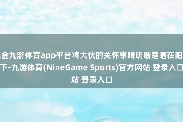 现金九游体育app平台将大伙的关怀事晴明晰楚晒在阳光下-九游体育(NineGame Sports)官方网站 登录入口