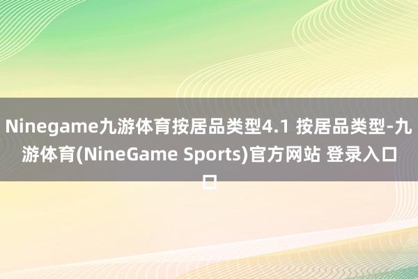 Ninegame九游体育按居品类型4.1 按居品类型-九游体育(NineGame Sports)官方网站 登录入口