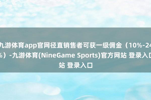 九游体育app官网径直销售者可获一级佣金（10%-24%）-九游体育(NineGame Sports)官方网站 登录入口