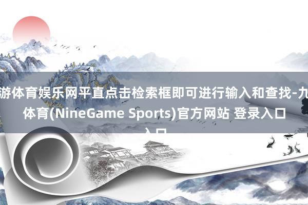 九游体育娱乐网平直点击检索框即可进行输入和查找-九游体育(NineGame Sports)官方网站 登录入口