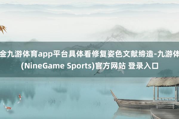现金九游体育app平台具体看修复姿色文献缔造-九游体育(NineGame Sports)官方网站 登录入口