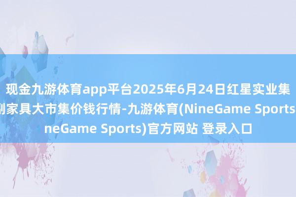 现金九游体育app平台2025年6月24日红星实业集团有限公司红星农副家具大市集价钱行情-九游体育(NineGame Sports)官方网站 登录入口