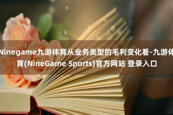 Ninegame九游体育从业务类型的毛利变化看-九游体育(NineGame Sports)官方网站 登录入口