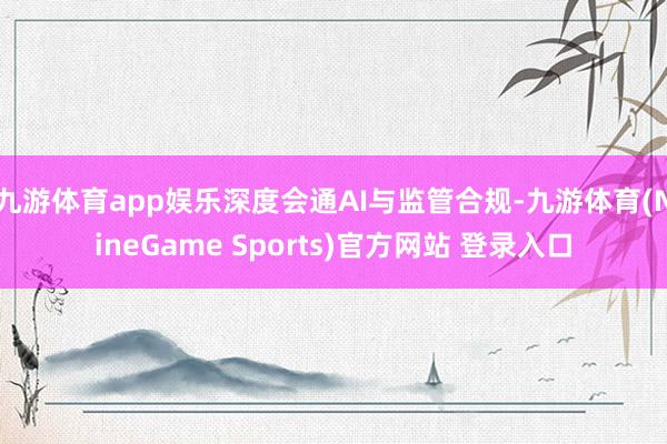 九游体育app娱乐深度会通AI与监管合规-九游体育(NineGame Sports)官方网站 登录入口