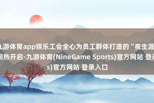 九游体育app娱乐工会全心为员工群体打造的“夜生涯”由此闹热开启-九游体育(NineGame Sports)官方网站 登录入口
