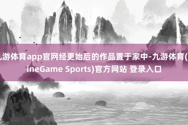 九游体育app官网经更始后的作品置于家中-九游体育(NineGame Sports)官方网站 登录入口