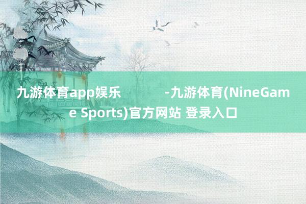 九游体育app娱乐            -九游体育(NineGame Sports)官方网站 登录入口