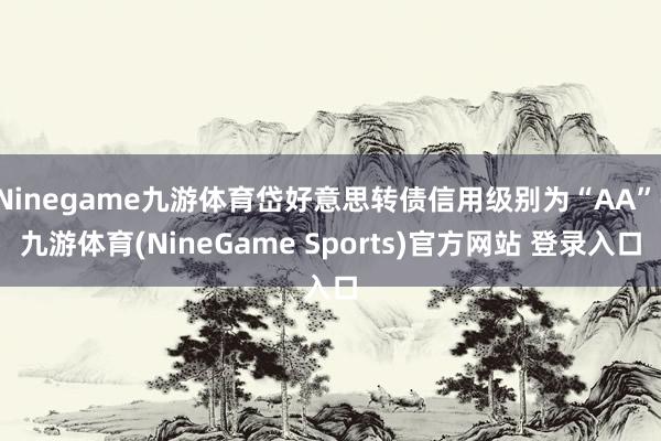Ninegame九游体育岱好意思转债信用级别为“AA”-九游体育(NineGame Sports)官方网站 登录入口