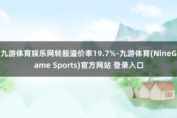 九游体育娱乐网转股溢价率19.7%-九游体育(NineGame Sports)官方网站 登录入口