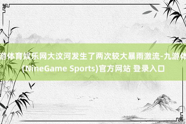 九游体育娱乐网大汶河发生了两次较大暴雨激流-九游体育(NineGame Sports)官方网站 登录入口