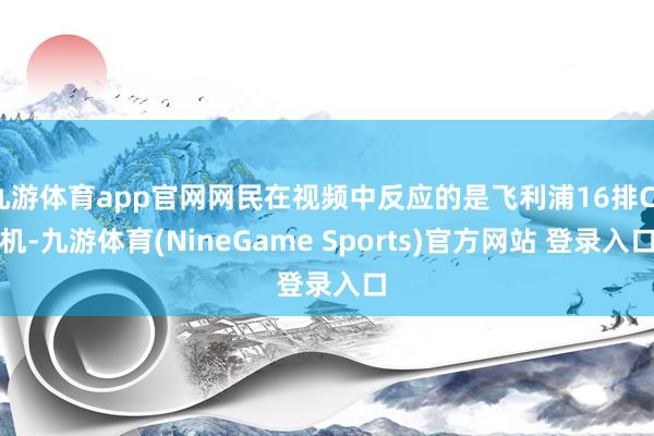 九游体育app官网网民在视频中反应的是飞利浦16排CT机-九游体育(NineGame Sports)官方网站 登录入口