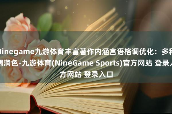 Ninegame九游体育丰富著作内涵言语格调优化：多种格调润色-九游体育(NineGame Sports)官方网站 登录入口