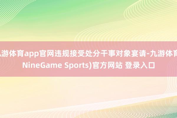 九游体育app官网违规接受处分干事对象宴请-九游体育(NineGame Sports)官方网站 登录入口