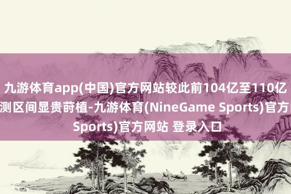 九游体育app(中国)官方网站较此前104亿至110亿好意思元的预测区间显贵莳植-九游体育(NineGame Sports)官方网站 登录入口
