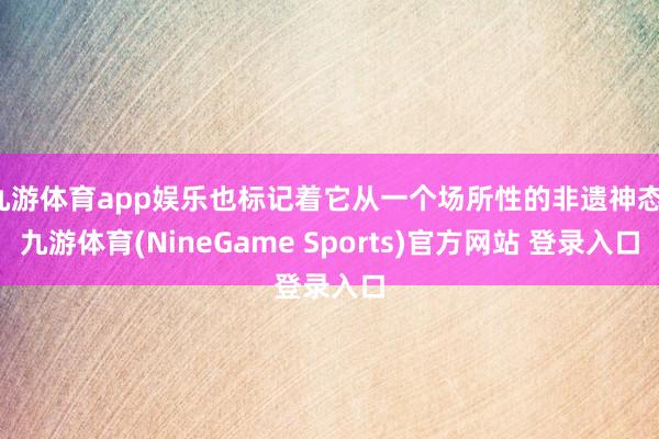 九游体育app娱乐也标记着它从一个场所性的非遗神态-九游体育(NineGame Sports)官方网站 登录入口