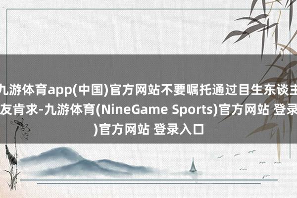 九游体育app(中国)官方网站不要嘱托通过目生东谈主的好友肯求-九游体育(NineGame Sports)官方网站 登录入口