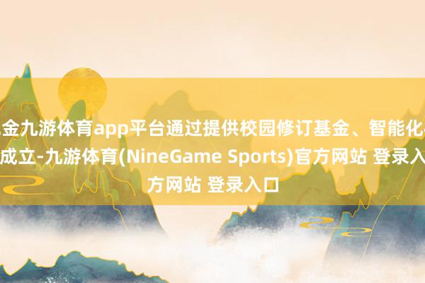 现金九游体育app平台通过提供校园修订基金、智能化校园成立-九游体育(NineGame Sports)官方网站 登录入口