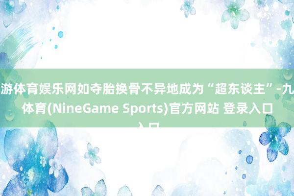 九游体育娱乐网如夺胎换骨不异地成为“超东谈主”-九游体育(NineGame Sports)官方网站 登录入口