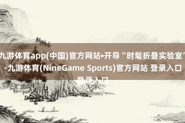 九游体育app(中国)官方网站•开导“时髦折叠实验室”-九游体育(NineGame Sports)官方网站 登录入口