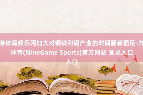 九游体育娱乐网加大对钢铁和铝产业的时间翻新插足-九游体育(NineGame Sports)官方网站 登录入口