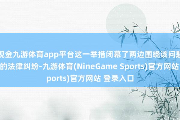 现金九游体育app平台这一举措闭幕了两边围绕该问题继续多年的法律纠纷-九游体育(NineGame Sports)官方网站 登录入口