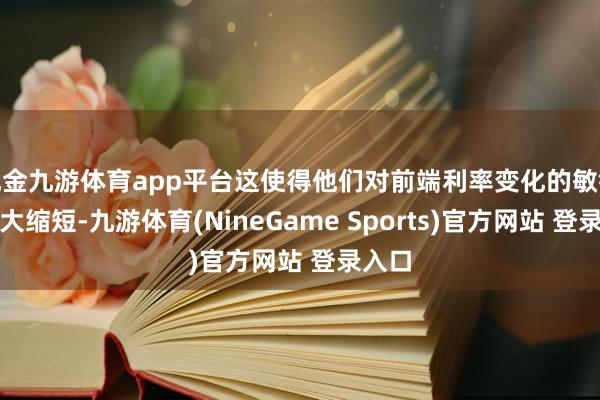 现金九游体育app平台这使得他们对前端利率变化的敏锐度大大缩短-九游体育(NineGame Sports)官方网站 登录入口
