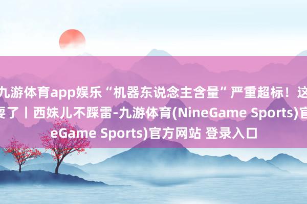 九游体育app娱乐“机器东说念主含量”严重超标!这届外滩大会太好耍了丨西妹儿不踩雷-九游体育(NineGame Sports)官方网站 登录入口