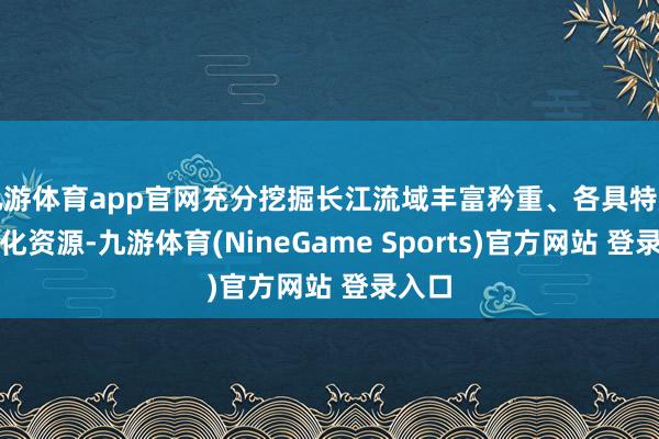 九游体育app官网充分挖掘长江流域丰富矜重、各具特质的文化资源-九游体育(NineGame Sports)官方网站 登录入口