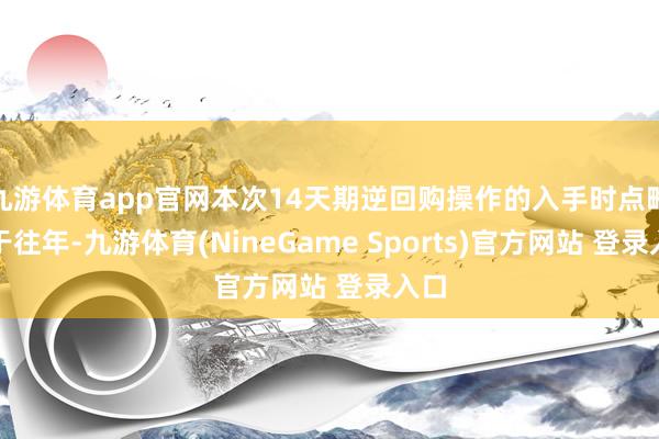 九游体育app官网本次14天期逆回购操作的入手时点略早于往年