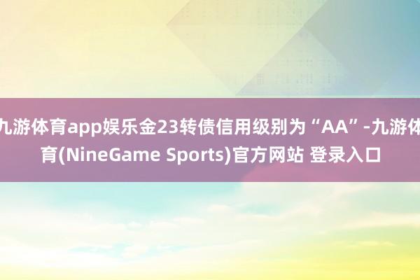 九游体育app娱乐金23转债信用级别为“AA”-九游体育(NineGame Sports)官方网站 登录入口