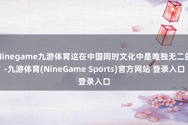 Ninegame九游体育这在中国同时文化中是唯独无二的-九游体育(NineGame Sports)官方网站 登录入口